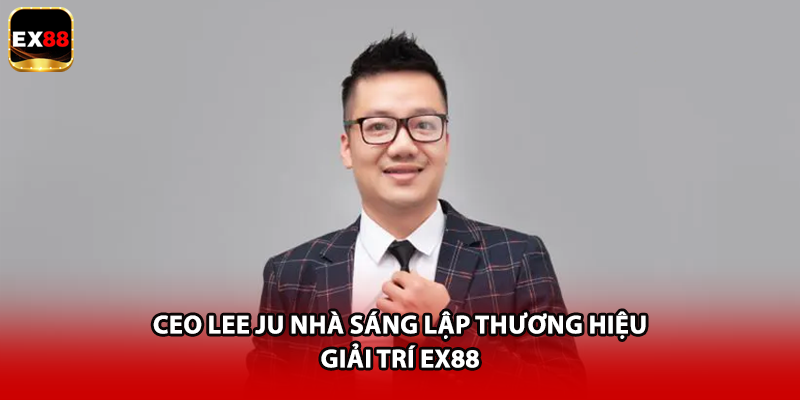 CEO LEE JU nhà sáng lập thương hiệu giải trí EX88