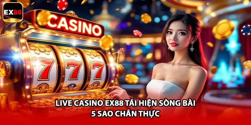 Live Casino EX88 tái hiện sòng bài 5 sao chân thực