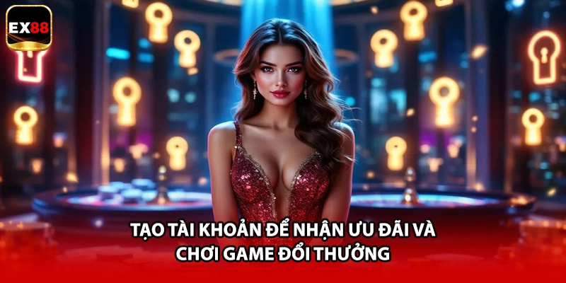 Tạo tài khoản để nhận ưu đãi và chơi game đổi thưởng